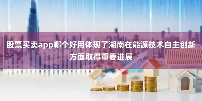 股票买卖app哪个好用体现了湖南在能源技术自主创新方面取得重要进展
