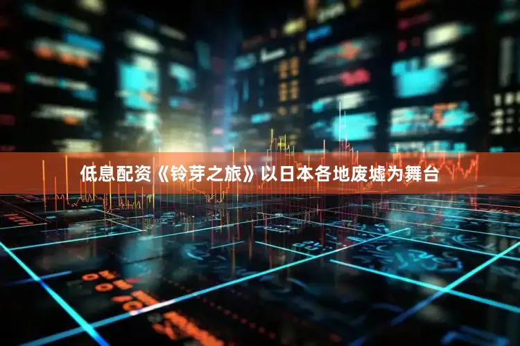 低息配资　　《铃芽之旅》以日本各地废墟为舞台