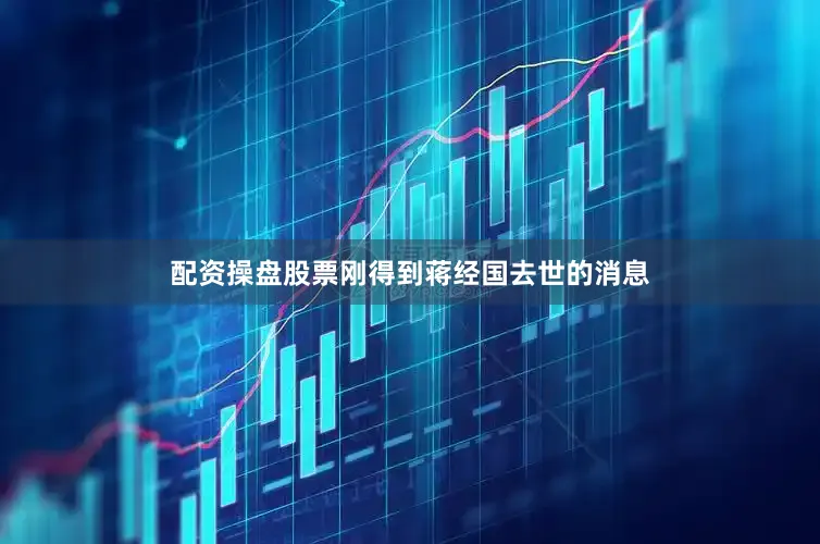 配资操盘股票刚得到蒋经国去世的消息