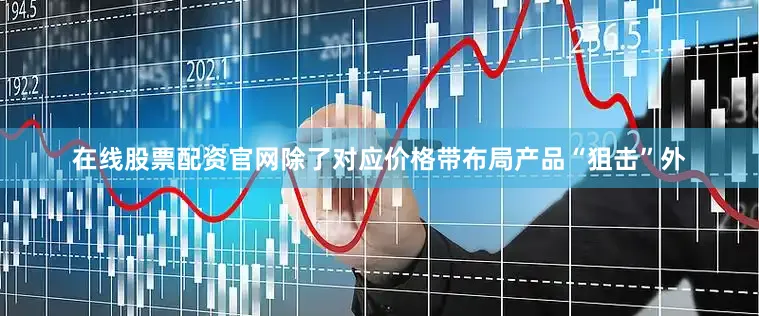 在线股票配资官网除了对应价格带布局产品“狙击”外