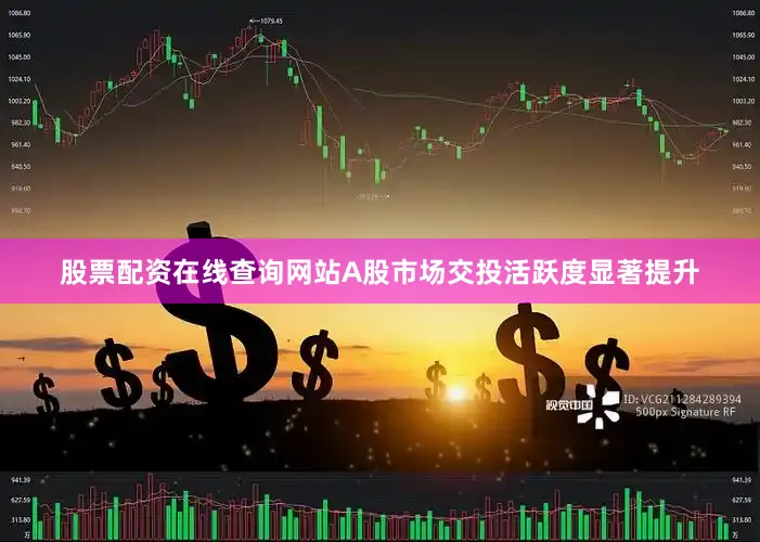 股票配资在线查询网站A股市场交投活跃度显著提升