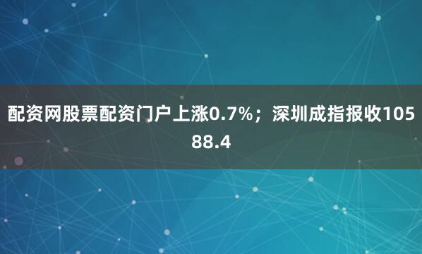 配资网股票配资门户上涨0.7%；深圳成指报收10588.4