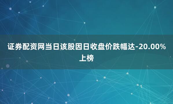 证券配资网当日该股因日收盘价跌幅达-20.00%上榜