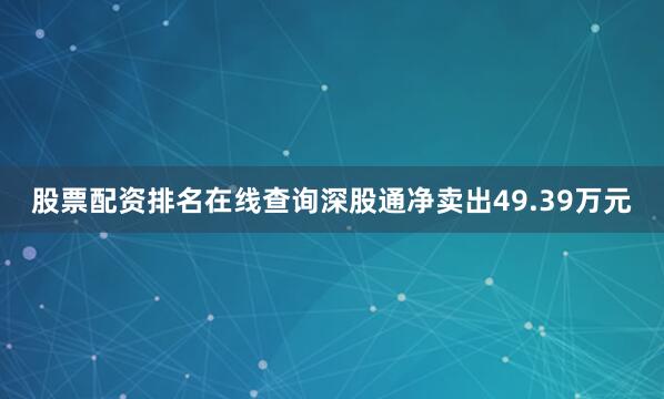 股票配资排名在线查询深股通净卖出49.39万元