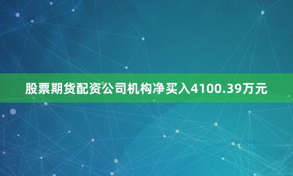 股票期货配资公司机构净买入4100.39万元