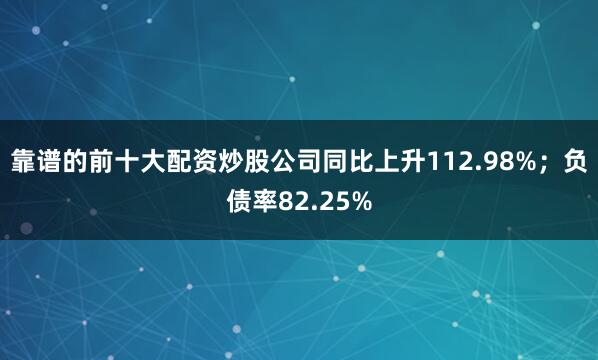 靠谱的前十大配资炒股公司同比上升112.98%；负债率82.25%
