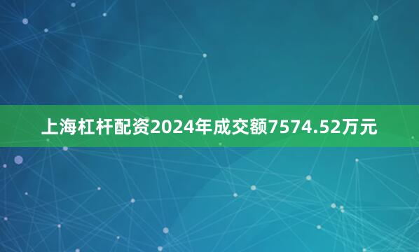 上海杠杆配资2024年成交额7574.52万元