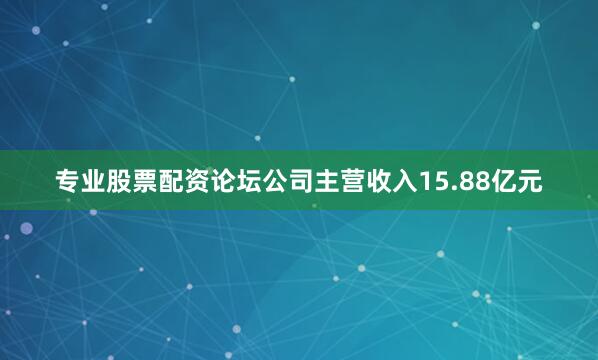 专业股票配资论坛公司主营收入15.88亿元