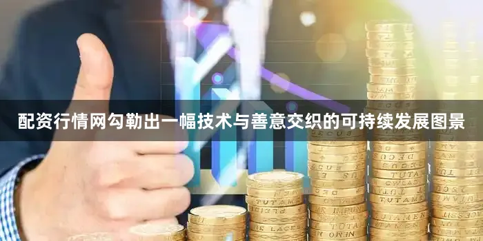 配资行情网勾勒出一幅技术与善意交织的可持续发展图景