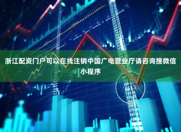浙江配资门户可以在线注销中国广电营业厅请咨询搜微信小程序