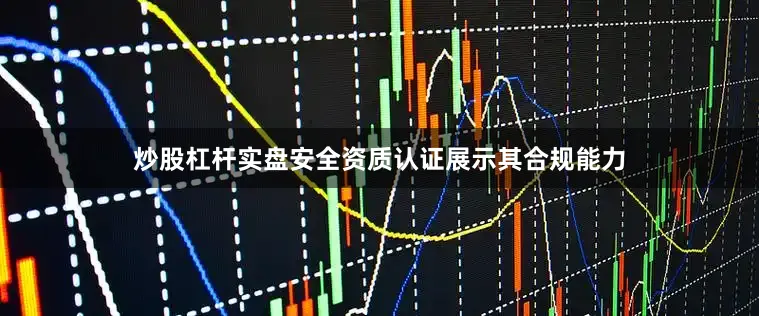炒股杠杆实盘安全资质认证展示其合规能力