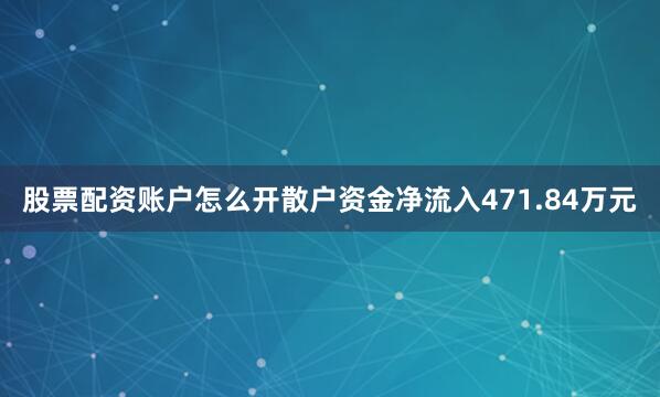 股票配资账户怎么开散户资金净流入471.84万元