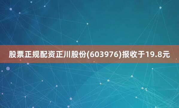 股票正规配资正川股份(603976)报收于19.8元