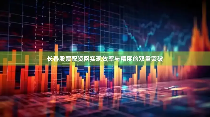 长春股票配资网实现效率与精度的双重突破
