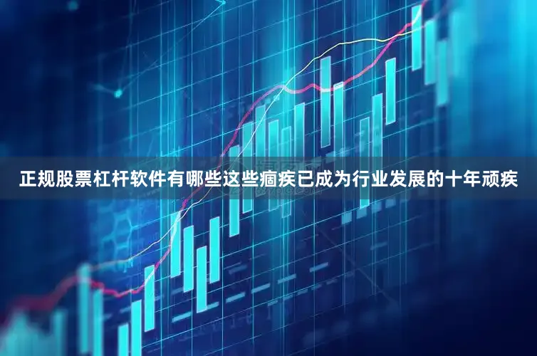 正规股票杠杆软件有哪些这些痼疾已成为行业发展的十年顽疾