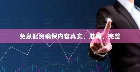 免息配资确保内容真实、准确、完整