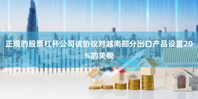 正规的股票杠杆公司该协议对越南部分出口产品设置20%的关税