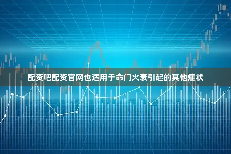配资吧配资官网也适用于命门火衰引起的其他症状