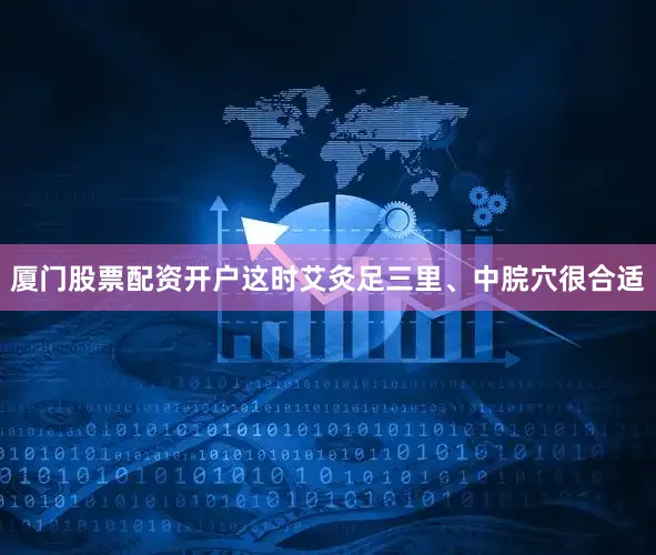厦门股票配资开户这时艾灸足三里、中脘穴很合适