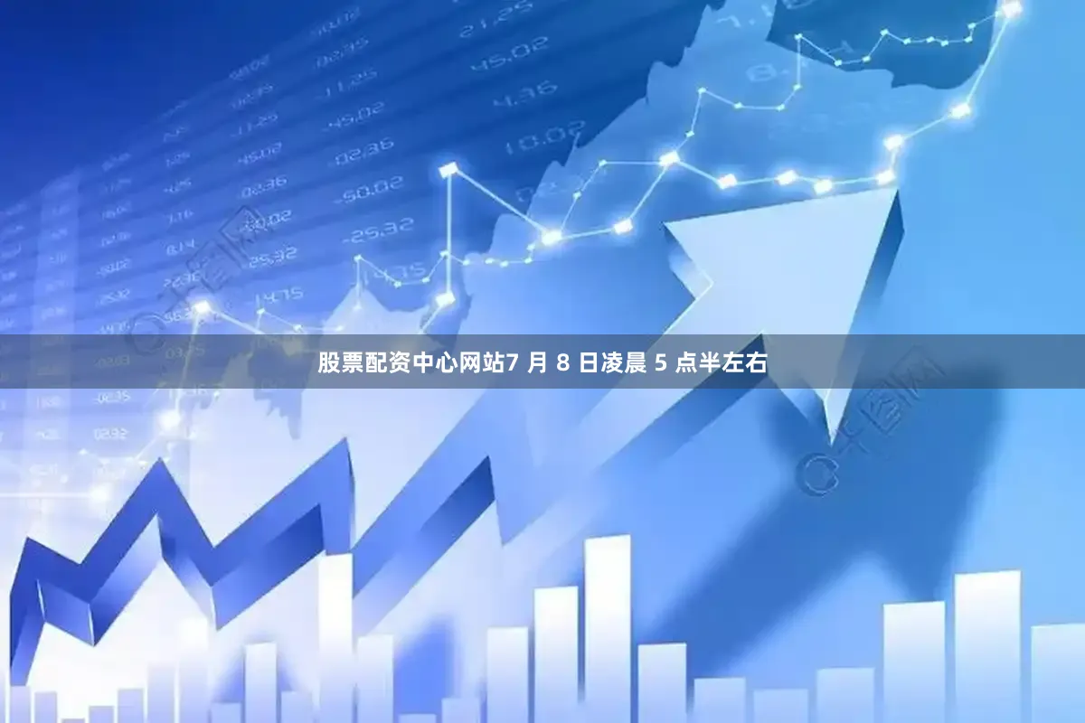 股票配资中心网站7 月 8 日凌晨 5 点半左右