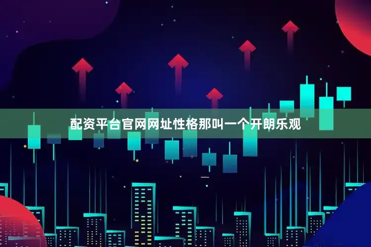 配资平台官网网址性格那叫一个开朗乐观