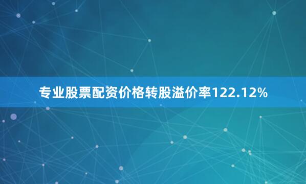 专业股票配资价格转股溢价率122.12%