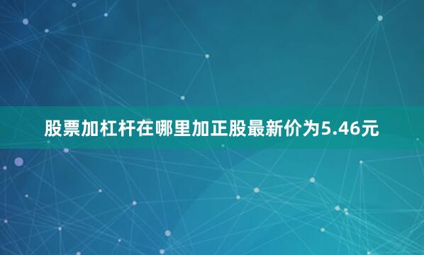 股票加杠杆在哪里加正股最新价为5.46元