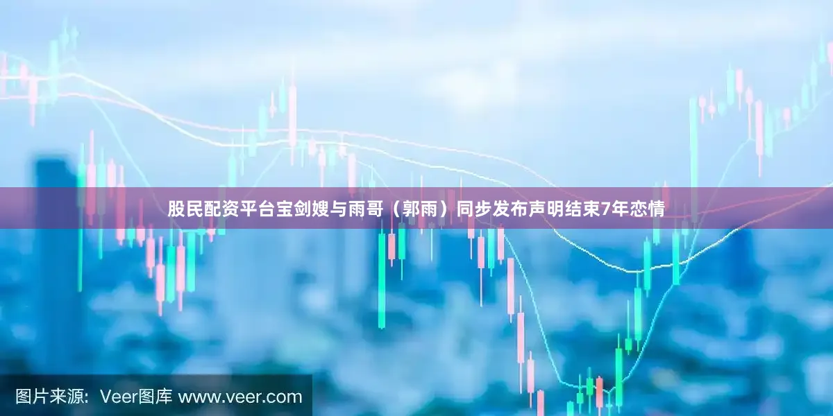 股民配资平台宝剑嫂与雨哥（郭雨）同步发布声明结束7年恋情