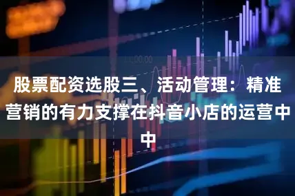 股票配资选股三、活动管理：精准营销的有力支撑在抖音小店的运营中