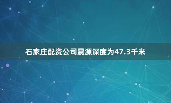 石家庄配资公司震源深度为47.3千米