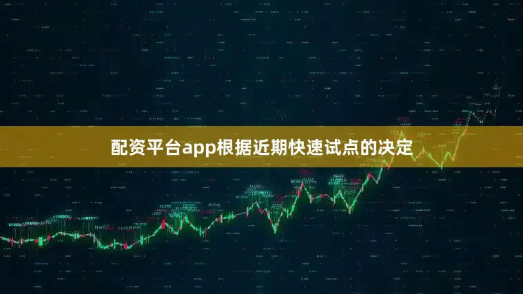 配资平台app根据近期快速试点的决定