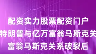 配资实力股票配资门户美国总统特朗普与亿万富翁马斯克关系破裂后