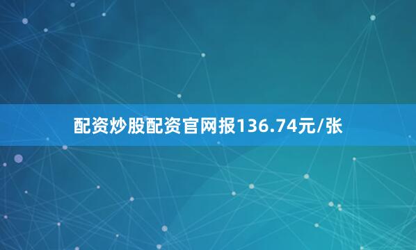 配资炒股配资官网报136.74元/张