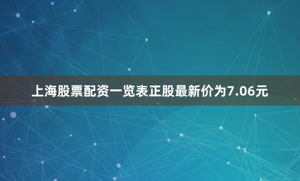 上海股票配资一览表正股最新价为7.06元
