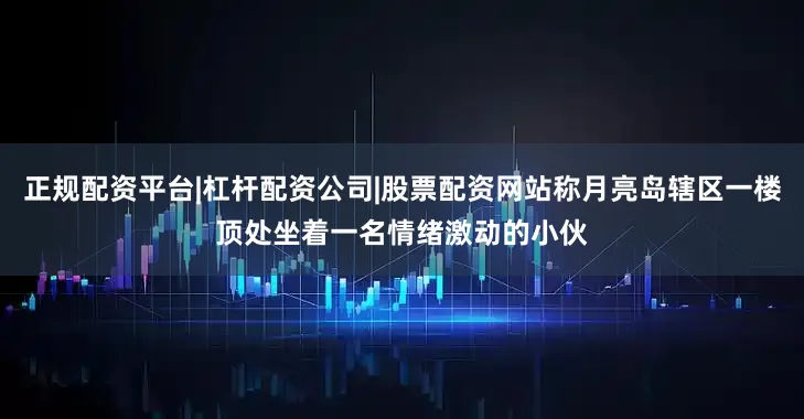 正规配资平台|杠杆配资公司|股票配资网站称月亮岛辖区一楼顶处坐着一名情绪激动的小伙