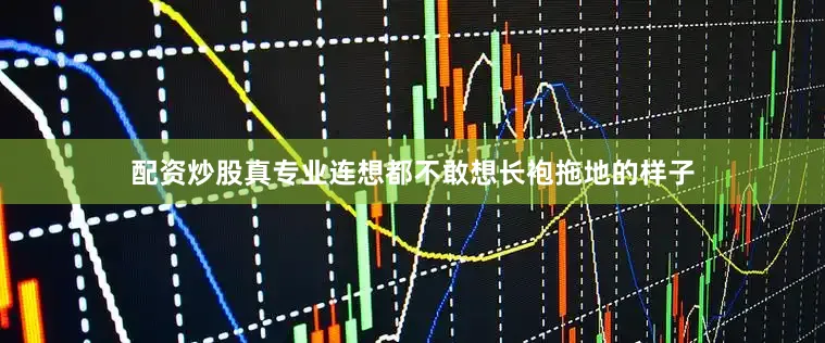 配资炒股真专业连想都不敢想长袍拖地的样子