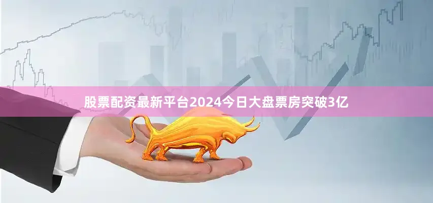 股票配资最新平台2024今日大盘票房突破3亿