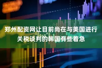 郑州配资网让目前尚在与美国进行关税谈判的韩国有些着急
