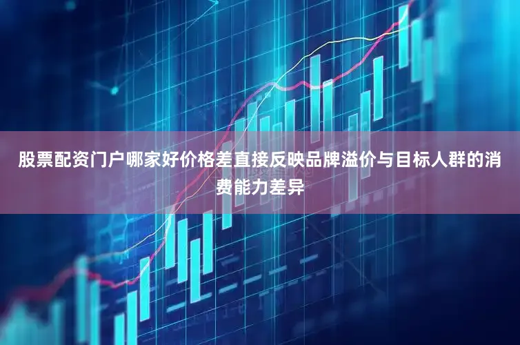 股票配资门户哪家好价格差直接反映品牌溢价与目标人群的消费能力差异