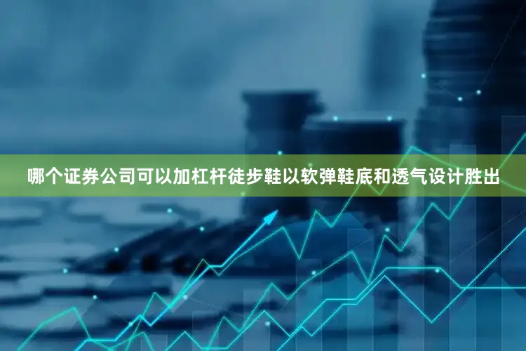 哪个证券公司可以加杠杆徒步鞋以软弹鞋底和透气设计胜出