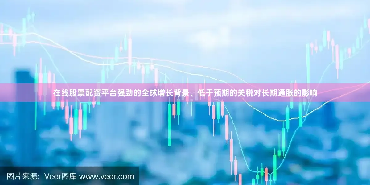 在线股票配资平台强劲的全球增长背景、低于预期的关税对长期通胀的影响