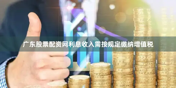 广东股票配资网利息收入需按规定缴纳增值税