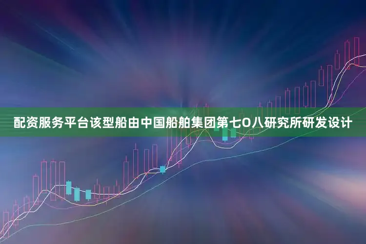 配资服务平台该型船由中国船舶集团第七O八研究所研发设计