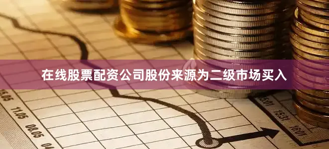 在线股票配资公司股份来源为二级市场买入