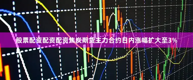 股票配资配资配资焦炭期货主力合约日内涨幅扩大至3%