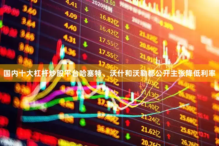 国内十大杠杆炒股平台　　哈塞特、沃什和沃勒都公开主张降低利率