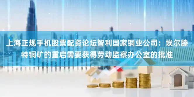 上海正规手机股票配资论坛智利国家铜业公司：埃尔滕特铜矿的重启需要获得劳动监察办公室的批准