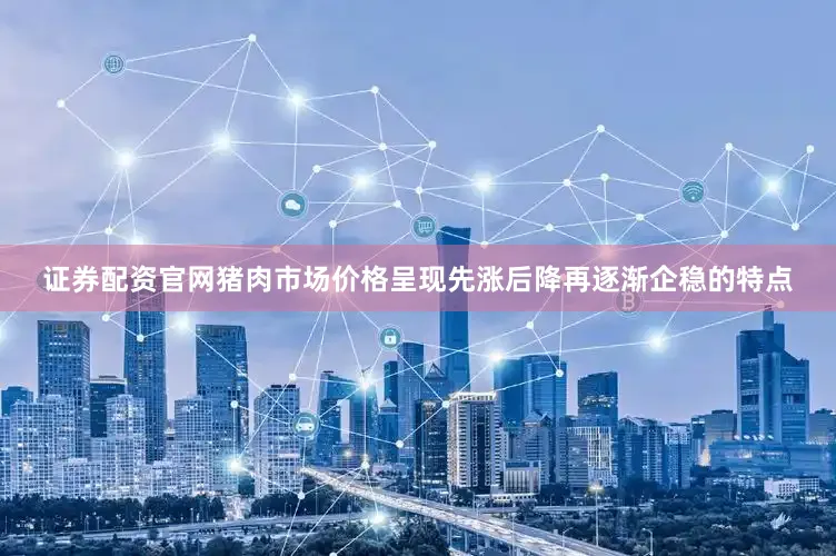 证券配资官网猪肉市场价格呈现先涨后降再逐渐企稳的特点