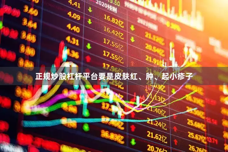 正规炒股杠杆平台要是皮肤红、肿、起小疹子