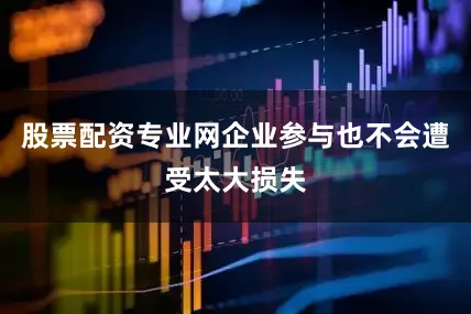 股票配资专业网企业参与也不会遭受太大损失